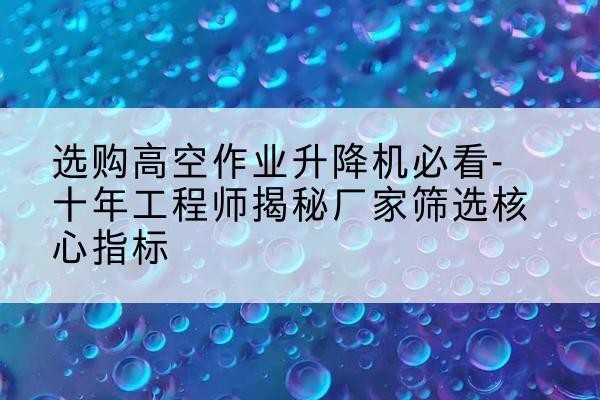 市中高空作业升降机厂家推荐-选购高空作业升降机必看-十年工程师揭秘厂家筛选核心指标