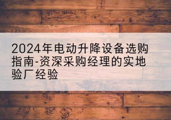 市中电动剪叉升降平台厂家-2024年电动升降设备选购指南-资深采购经理的实地验厂经验