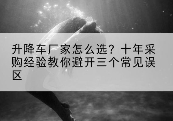 市中升降车厂家-怎么选？十年采购经验教你避开三个常见误区