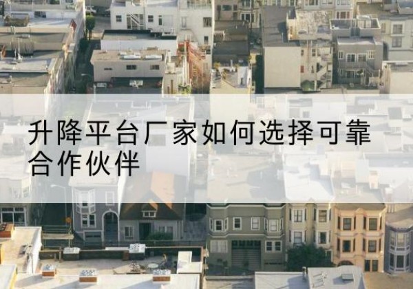 市中升降平台厂家-如何选择可靠合作伙伴