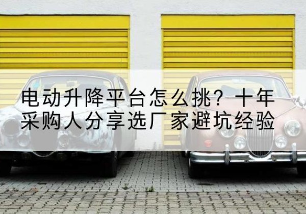 市中电动升降平台厂家-电动升降平台怎么挑？十年采购人分享选厂家避坑经验